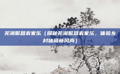 芜湖繁昌农家乐（探秘芜湖繁昌农家乐，体验乡村休闲新风尚）
