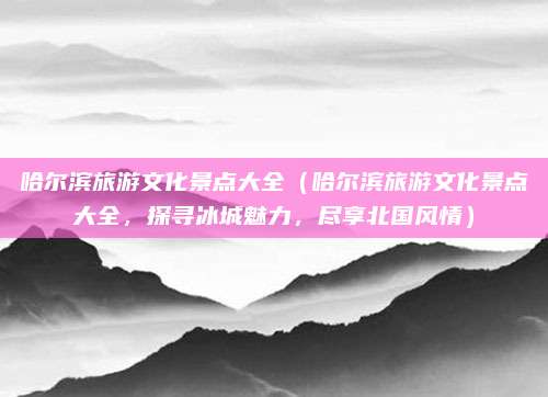 哈尔滨旅游文化景点大全（哈尔滨旅游文化景点大全，探寻冰城魅力，尽享北国风情）