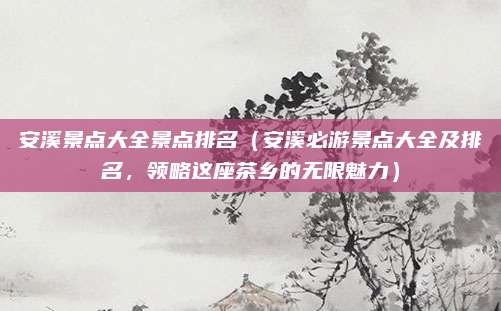 安溪景点大全景点排名(安溪必游景点大全及排名,领略这座茶乡的无限魅力)