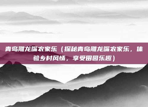 青岛雕龙嘴农家乐(探秘青岛雕龙嘴农家乐,体验乡村风情,享受田园乐趣)