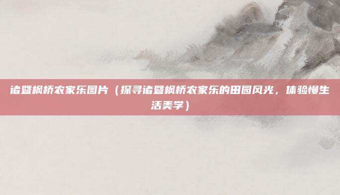 诸暨枫桥农家乐图片（探寻诸暨枫桥农家乐的田园风光，体验慢生活美学）