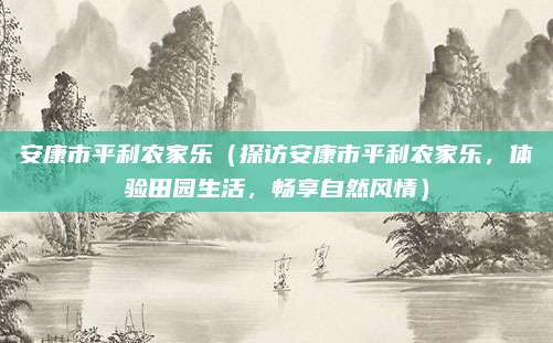 安康市平利农家乐(探访安康市平利农家乐,体验田园生活,畅享自然风情)