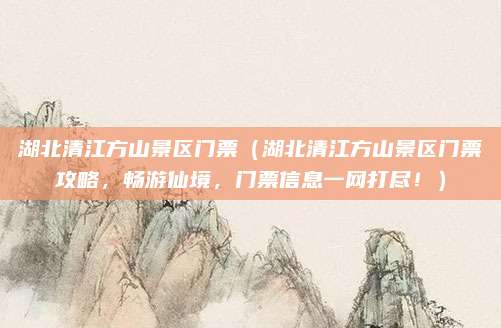 湖北清江方山景区门票(湖北清江方山景区门票攻略,畅游仙境,门票信息一网打尽!)