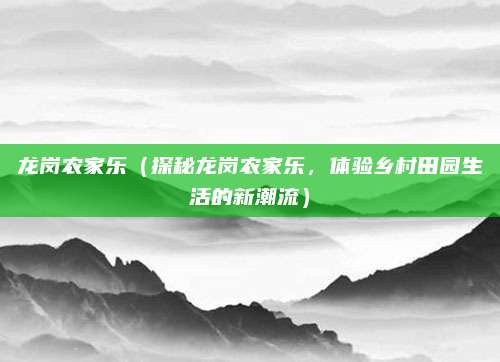 龙岗农家乐(探秘龙岗农家乐,体验乡村田园生活的新潮流)