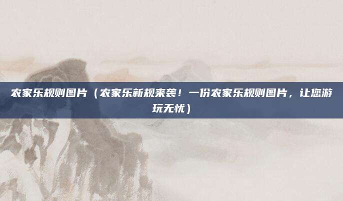农家乐规则图片（农家乐新规来袭！一份农家乐规则图片，让您游玩无忧）