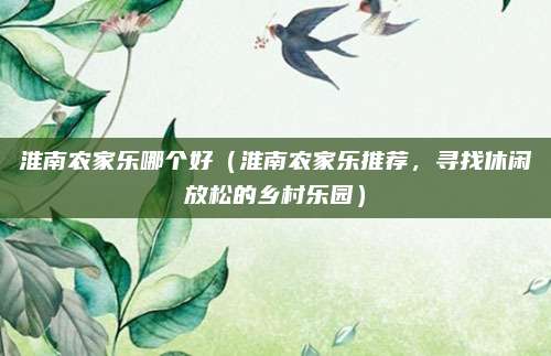 淮南农家乐哪个好（淮南农家乐推荐，寻找休闲放松的乡村乐园）