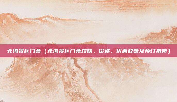 北海景区门票(北海景区门票攻略,价格、优惠政策及预订指南)
