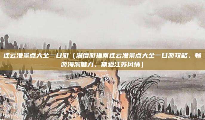 连云港景点大全一日游(深度游指南连云港景点大全一日游攻略,畅游海滨魅力,体验江苏风情)