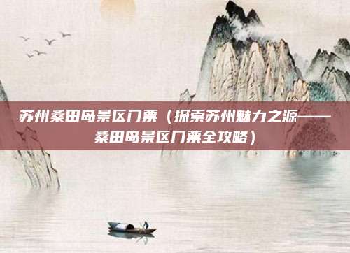苏州桑田岛景区门票(探索苏州魅力之源——桑田岛景区门票全攻略)