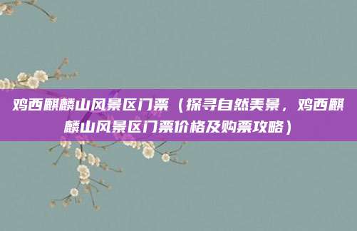 鸡西麒麟山风景区门票（探寻自然美景，鸡西麒麟山风景区门票价格及购票攻略）