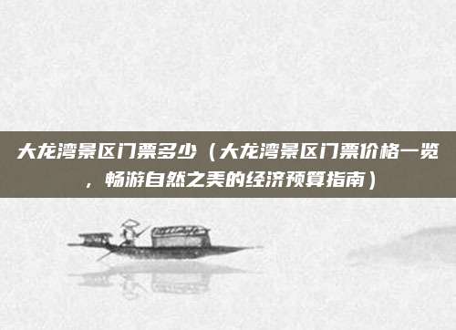 大龙湾景区门票多少（大龙湾景区门票价格一览，畅游自然之美的经济预算指南）