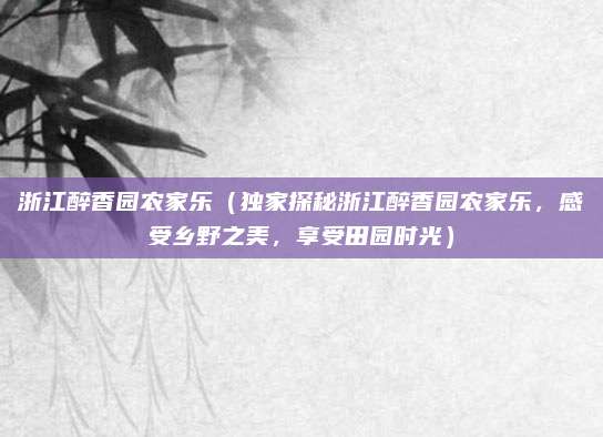 浙江醉香园农家乐(独家探秘浙江醉香园农家乐,感受乡野之美,享受田园时光)