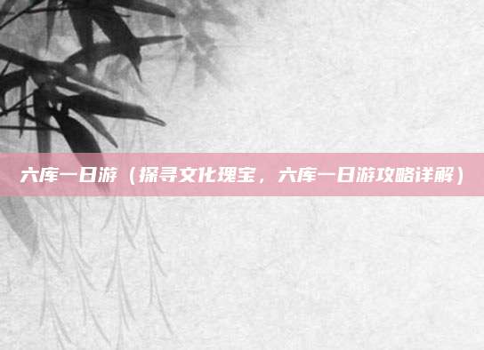 六库一日游（探寻文化瑰宝，六库一日游攻略详解）