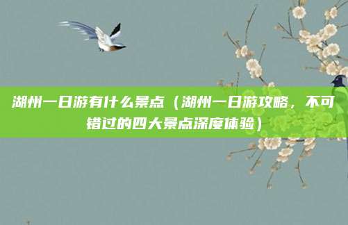 湖州一日游有什么景点(湖州一日游攻略,不可错过的四大景点深度体验)