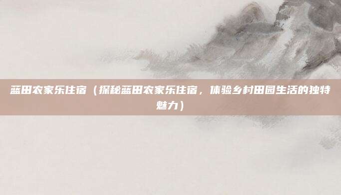 蓝田农家乐住宿(探秘蓝田农家乐住宿,体验乡村田园生活的独特魅力)