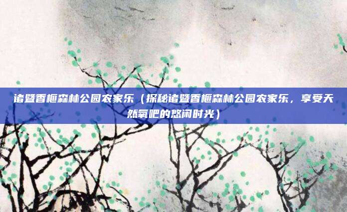 诸暨香榧森林公园农家乐(探秘诸暨香榧森林公园农家乐,享受天然氧吧的悠闲时光)