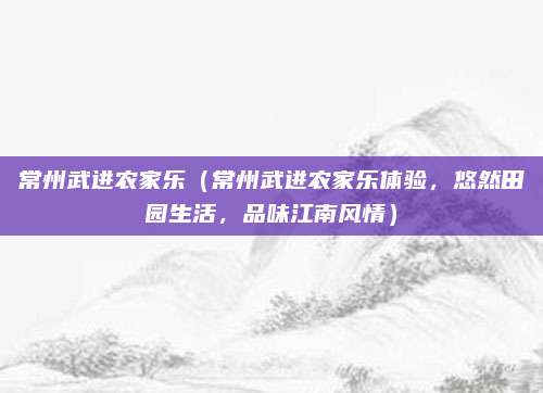 常州武进农家乐(常州武进农家乐体验,悠然田园生活,品味江南风情)