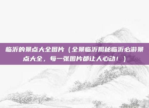 临沂的景点大全图片（全景临沂揭秘临沂必游景点大全，每一张图片都让人心动！）