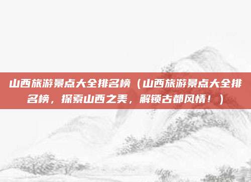 山西旅游景点大全排名榜(山西旅游景点大全排名榜,探索山西之美,解锁古都风情!)