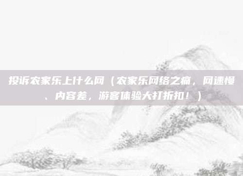 投诉农家乐上什么网（农家乐网络之痛，网速慢、内容差，游客体验大打折扣！）