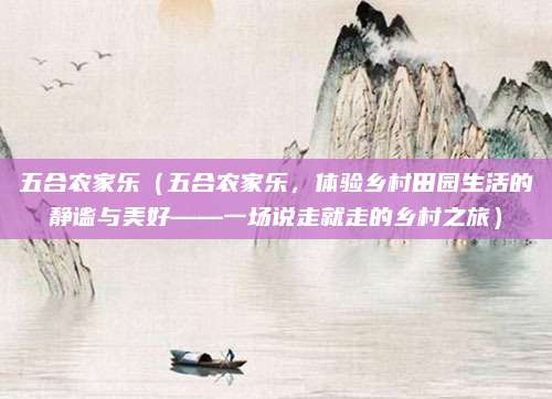 五合农家乐(五合农家乐,体验乡村田园生活的静谧与美好——一场说走就走的乡村之旅)