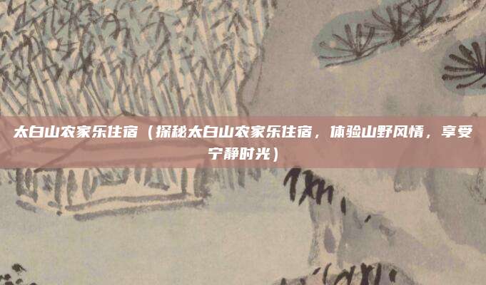 太白山农家乐住宿(探秘太白山农家乐住宿,体验山野风情,享受宁静时光)