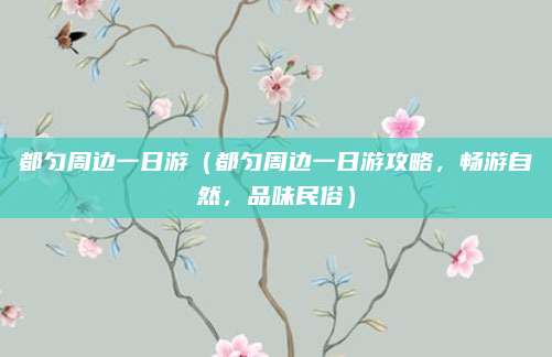 都匀周边一日游（都匀周边一日游攻略，畅游自然，品味民俗）