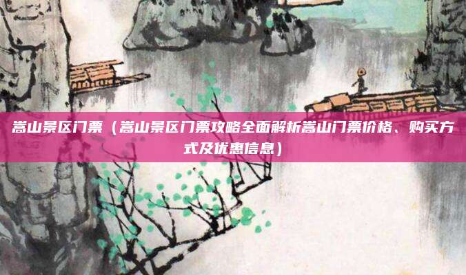 嵩山景区门票(嵩山景区门票攻略全面解析嵩山门票价格、购买方式及优惠信息)