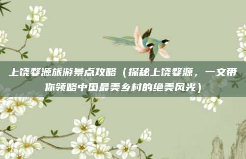 上饶婺源旅游景点攻略(探秘上饶婺源,一文带你领略中国最美乡村的绝美风光)