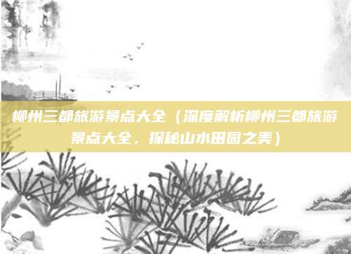 柳州三都旅游景点大全(深度解析柳州三都旅游景点大全,探秘山水田园之美)