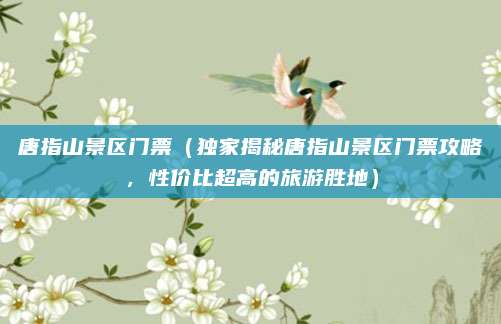唐指山景区门票（独家揭秘唐指山景区门票攻略，性价比超高的旅游胜地）