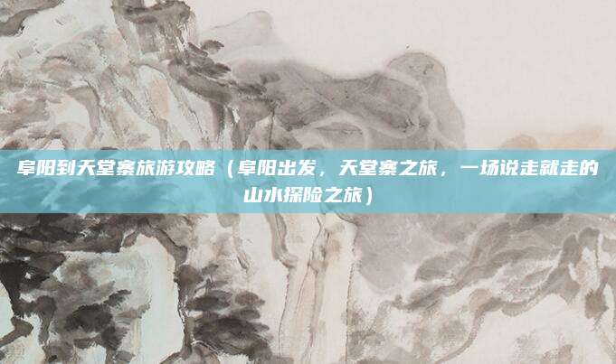 阜阳到天堂寨旅游攻略(阜阳出发,天堂寨之旅,一场说走就走的山水探险之旅)