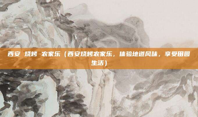 西安 烧烤 农家乐(西安烧烤农家乐,体验地道风味,享受田园生活)