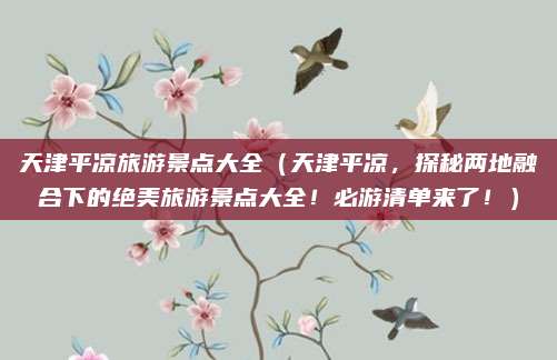 天津平凉旅游景点大全(天津平凉,探秘两地融合下的绝美旅游景点大全!必游清单来了!)
