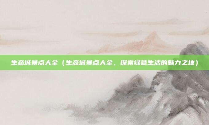 生态城景点大全（生态城景点大全，探索绿色生活的魅力之地）