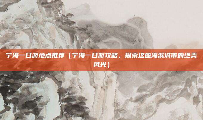 宁海一日游地点推荐(宁海一日游攻略,探索这座海滨城市的绝美风光)