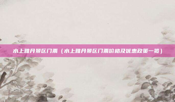 水上雅丹景区门票（水上雅丹景区门票价格及优惠政策一览）