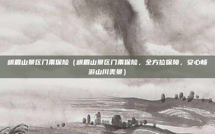 峨眉山景区门票保险(峨眉山景区门票保险,全方位保障,安心畅游山川美景)
