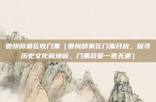 贵州醇景区收门票（贵州醇景区门票开放，探寻历史文化新地标，门票政策一览无遗）