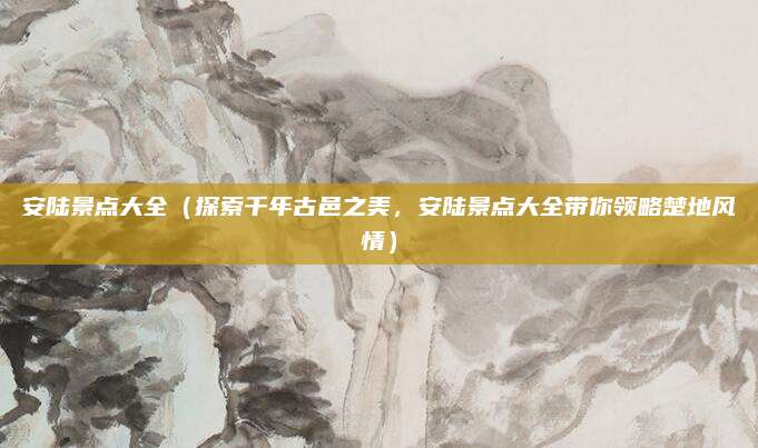 安陆景点大全（探索千年古邑之美，安陆景点大全带你领略楚地风情）