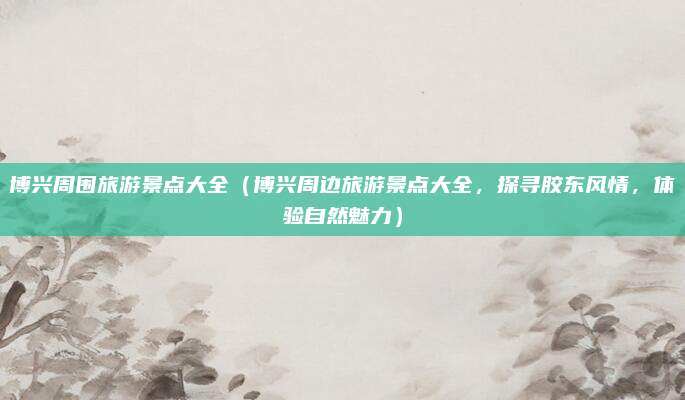 博兴周围旅游景点大全(博兴周边旅游景点大全,探寻胶东风情,体验自然魅力)