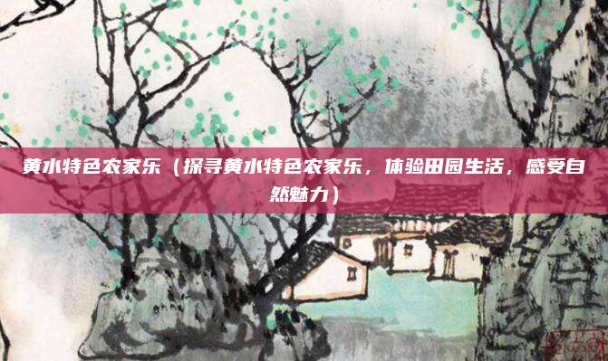 黄水特色农家乐(探寻黄水特色农家乐,体验田园生活,感受自然魅力)