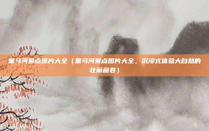 黑马河景点图片大全(黑马河景点图片大全,沉浸式体验大自然的壮丽画卷)