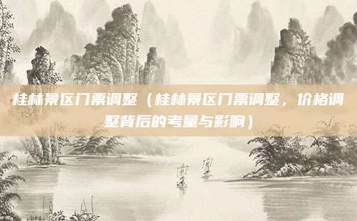 桂林景区门票调整（桂林景区门票调整，价格调整背后的考量与影响）