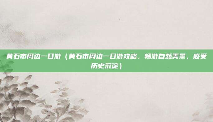 黄石市周边一日游(黄石市周边一日游攻略,畅游自然美景,感受历史沉淀)