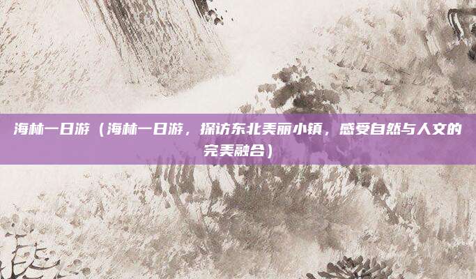 海林一日游(海林一日游,探访东北美丽小镇,感受自然与人文的完美融合)