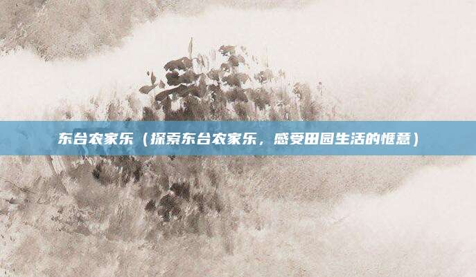 东台农家乐（探索东台农家乐，感受田园生活的惬意）