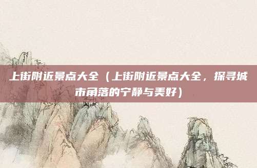 上街附近景点大全（上街附近景点大全，探寻城市角落的宁静与美好）