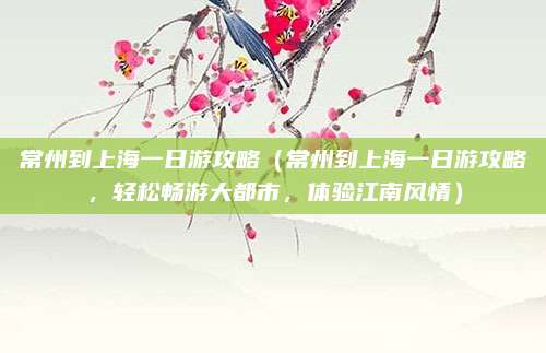 常州到上海一日游攻略(常州到上海一日游攻略,轻松畅游大都市,体验江南风情)