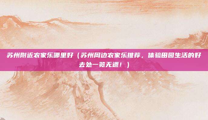 苏州附近农家乐哪里好（苏州周边农家乐推荐，体验田园生活的好去处一览无遗！）
